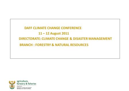 DAFF CLIMATE CHANGE CONFERENCE 11 – 12 August 2011 DIRECTORATE: CLIMATE CHANGE & DISASTER MANAGEMENT BRANCH : FORESTRY & NATURAL RESOURCES.