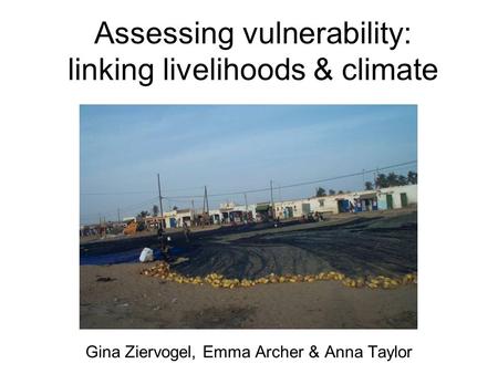 Assessing vulnerability: linking livelihoods & climate Gina Ziervogel, Emma Archer & Anna Taylor.