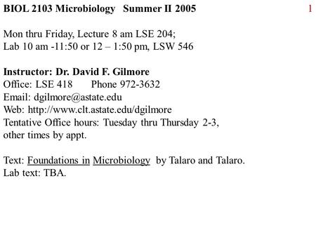 1BIOL 2103 Microbiology Summer II 2005 Mon thru Friday, Lecture 8 am LSE 204; Lab 10 am -11:50 or 12 – 1:50 pm, LSW 546 Instructor: Dr. David F. Gilmore.