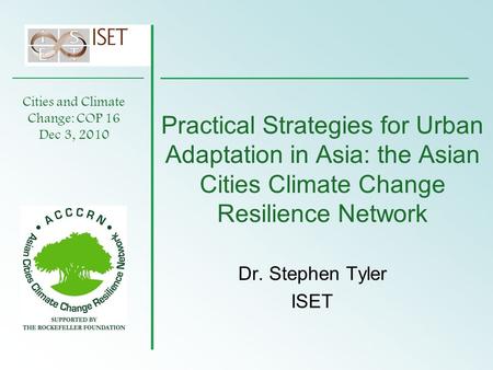Practical Strategies for Urban Adaptation in Asia: the Asian Cities Climate Change Resilience Network Dr. Stephen Tyler ISET Cities and Climate Change: