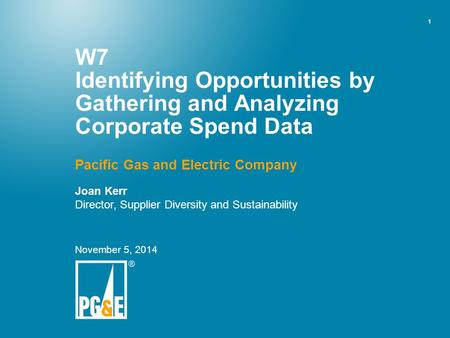 1 W7 Identifying Opportunities by Gathering and Analyzing Corporate Spend Data Pacific Gas and Electric Company Joan Kerr Director, Supplier Diversity.