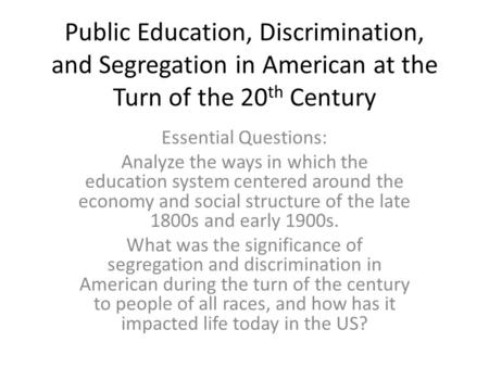 Public Education, Discrimination, and Segregation in American at the Turn of the 20 th Century Essential Questions: Analyze the ways in which the education.