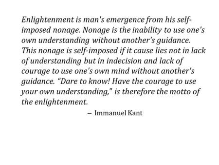 Enlightenment is man's emergence from his self- imposed nonage. Nonage is the inability to use one's own understanding without another's guidance. This.
