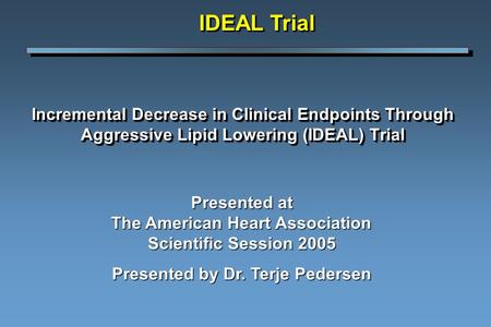 Incremental Decrease in Clinical Endpoints Through Aggressive Lipid Lowering (IDEAL) Trial IDEAL Trial Presented at The American Heart Association Scientific.