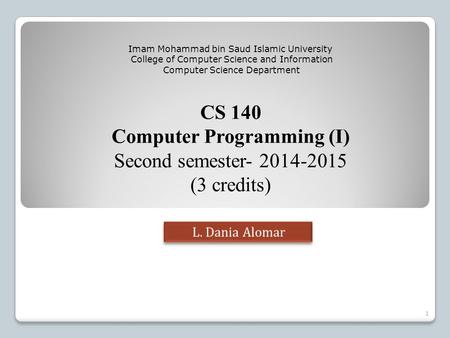 CS 140 Computer Programming (I) Second semester- 2014-2015 (3 credits) Imam Mohammad bin Saud Islamic University College of Computer Science and Information.