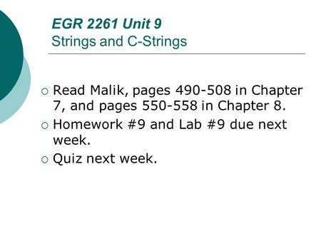 EGR 2261 Unit 9 Strings and C-Strings  Read Malik, pages 490-508 in Chapter 7, and pages 550-558 in Chapter 8.  Homework #9 and Lab #9 due next week.
