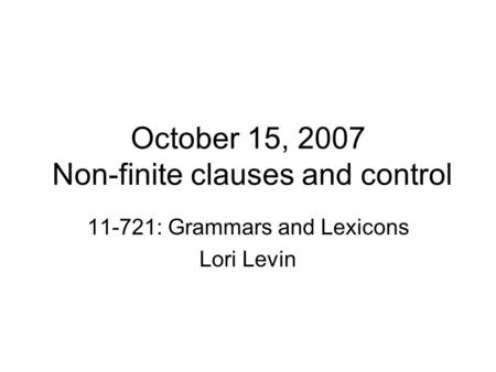 October 15, 2007 Non-finite clauses and control 11-721: Grammars and Lexicons Lori Levin.