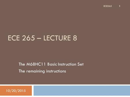 ECE 265 – LECTURE 8 The M68HC11 Basic Instruction Set The remaining instructions 10/20/2015 1 ECE265.