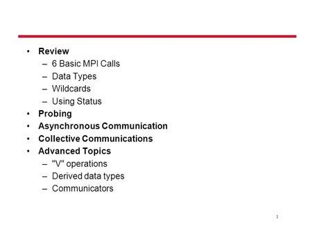 1 Review –6 Basic MPI Calls –Data Types –Wildcards –Using Status Probing Asynchronous Communication Collective Communications Advanced Topics –V operations.