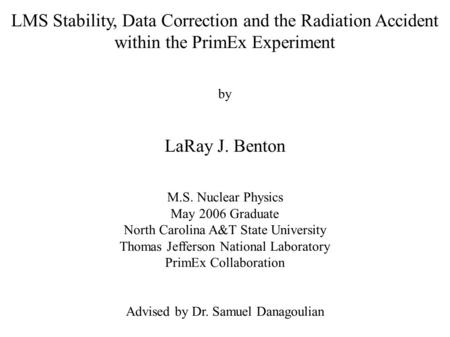 LMS Stability, Data Correction and the Radiation Accident within the PrimEx Experiment by LaRay J. Benton M.S. Nuclear Physics May 2006 Graduate North.