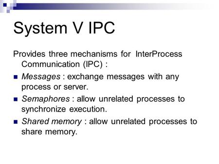 System V IPC Provides three mechanisms for InterProcess Communication (IPC) : Messages : exchange messages with any process or server. Semaphores : allow.