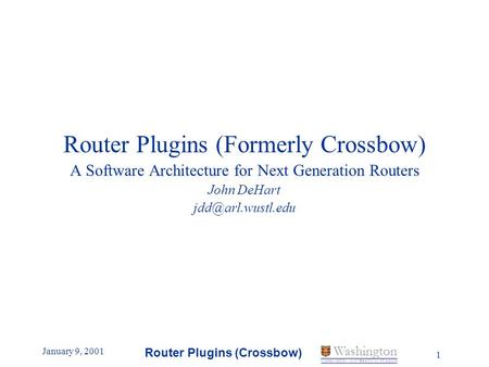 January 9, 2001 Router Plugins (Crossbow) 1 Washington WASHINGTON UNIVERSITY IN ST LOUIS Router Plugins (Formerly Crossbow) A Software Architecture for.