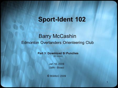 1 Sport-Ident 102 Barry McCashin Edmonton Overlanders Orienteering Club Jan 18, 2009 UofA - Biosci © BGMcC 2009 Part 3: Download SI Punches (40 slides)