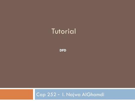 Tutorial DFD Cap 252 - I. Najwa AlGhamdi. context diagram  Why context diagram ?  To know Who will interact with system. What's the main input and output.
