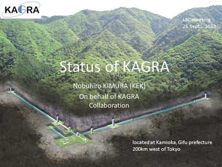 Status of KAGRA LSC meeting 26 Sept., 2013 Nobuhiro KIMURA (KEK) On behalf of KAGRA Collaboration located at Kamioka, Gifu prefecture 200km west of Tokyo.
