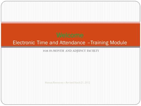 FOR 10-MONTH AND ADJUNCT FACULTY Human Resources – Revised March 21, 2012 Welcome Electronic Time and Attendance –Training Module.