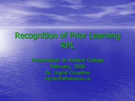 Recognition of Prior Learning RPL Presentation at Holland College February, 2006 Dr. Ingrid Crowther