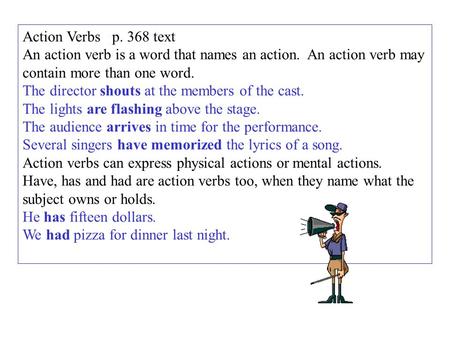 Action Verbs p. 368 text An action verb is a word that names an action. An action verb may contain more than one word. The director shouts at the members.