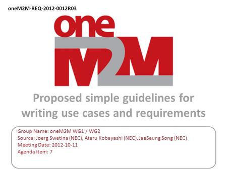 OneM2M-REQ-2012-0012R03 Proposed simple guidelines for writing use cases and requirements Group Name: oneM2M WG1 / WG2 Source: Joerg Swetina (NEC), Ataru.