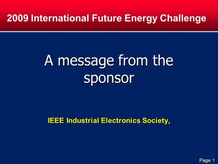 Page 1 A message from the sponsor IEEE Industrial Electronics Society, 2009 International Future Energy Challenge.