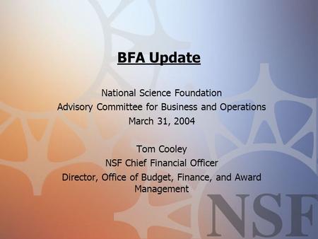 BFA Update National Science Foundation Advisory Committee for Business and Operations March 31, 2004 Tom Cooley NSF Chief Financial Officer Director, Office.