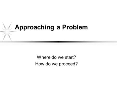 Approaching a Problem Where do we start? How do we proceed?
