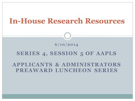 6/10/2014 SERIES 4, SESSION 5 OF AAPLS APPLICANTS & ADMINISTRATORS PREAWARD LUNCHEON SERIES In-House Research Resources.