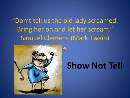 “Don’t tell us the old lady screamed. Bring her on and let her scream.” Samuel Clemens (Mark Twain) Show Not Tell.