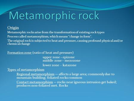Origin Metamorphic rocks arise from the transformation of existing rock types Process called metamorphism, which means change in form. The original rock.