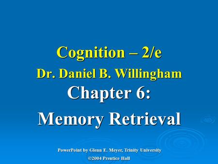 Chapter 6: Memory Retrieval PowerPoint by Glenn E. Meyer, Trinity University ©2004 Prentice Hall Cognition – 2/e Dr. Daniel B. Willingham.