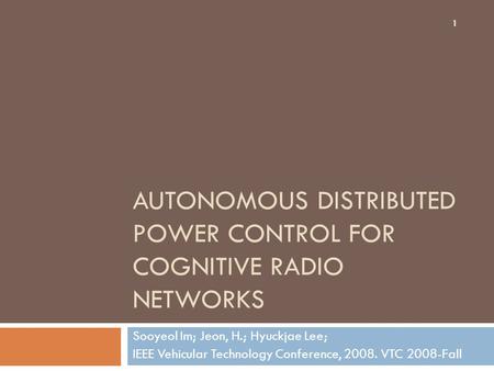 AUTONOMOUS DISTRIBUTED POWER CONTROL FOR COGNITIVE RADIO NETWORKS Sooyeol Im; Jeon, H.; Hyuckjae Lee; IEEE Vehicular Technology Conference, 2008. VTC 2008-Fall.