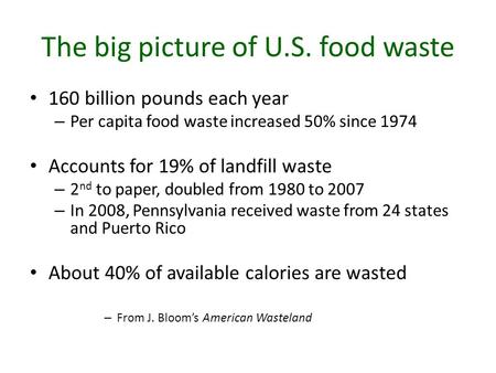 The big picture of U.S. food waste 160 billion pounds each year – Per capita food waste increased 50% since 1974 Accounts for 19% of landfill waste – 2.