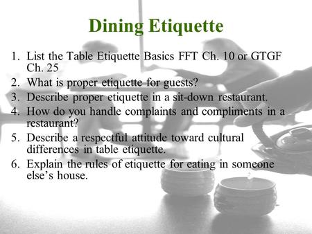 Dining Etiquette List the Table Etiquette Basics FFT Ch. 10 or GTGF Ch. 25 What is proper etiquette for guests? Describe proper etiquette in a sit-down.