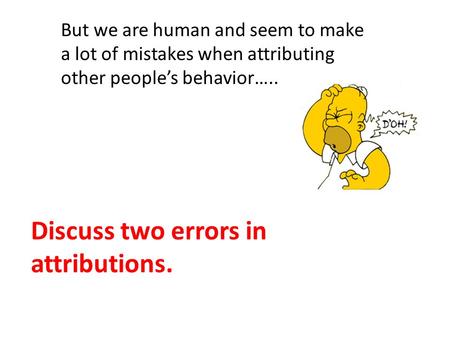 Discuss two errors in attributions. But we are human and seem to make a lot of mistakes when attributing other people’s behavior…..