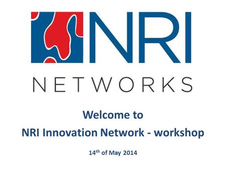 Welcome to NRI Innovation Network - workshop 14 th of May 2014.