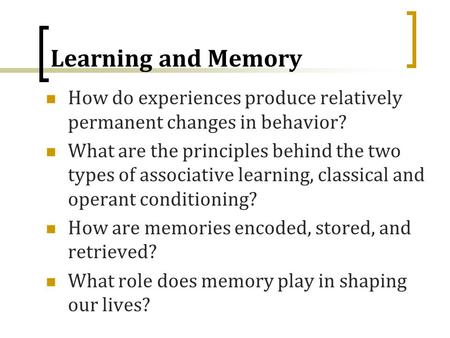Learning and Memory How do experiences produce relatively permanent changes in behavior? What are the principles behind the two types of associative learning,