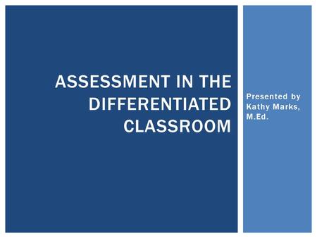 Presented by Kathy Marks, M.Ed. ASSESSMENT IN THE DIFFERENTIATED CLASSROOM.