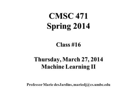 CMSC 471 Spring 2014 Class #16 Thursday, March 27, 2014 Machine Learning II Professor Marie desJardins,