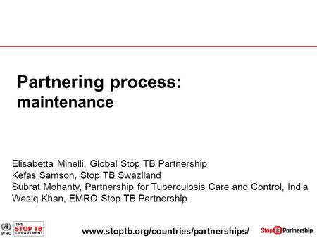 Partnering process: maintenance Elisabetta Minelli, Global Stop TB Partnership Kefas Samson, Stop TB Swaziland Subrat Mohanty, Partnership for Tuberculosis.