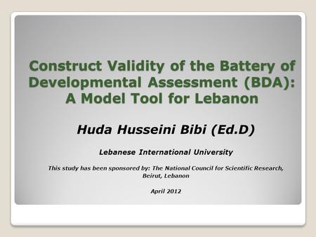 Construct Validity of the Battery of Developmental Assessment (BDA): A Model Tool for Lebanon Huda Husseini Bibi (Ed.D) Lebanese International University.