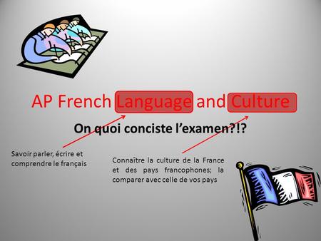 AP French Language and Culture On quoi conciste l’examen?!? Savoir parler, écrire et comprendre le français Connaître la culture de la France et des pays.