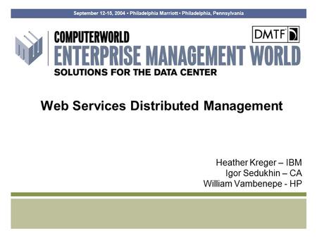 September 12-15, 2004 Philadelphia Marriott Philadelphia, Pennsylvania Web Services Distributed Management Heather Kreger – IBM Igor Sedukhin – CA William.