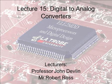 Lecture 15: Digital to Analog Converters Lecturers: Professor John Devlin Mr Robert Ross.