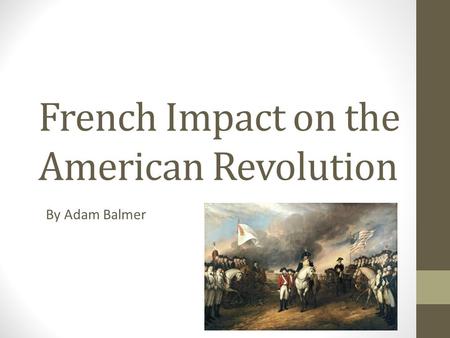 French Impact on the American Revolution By Adam Balmer.