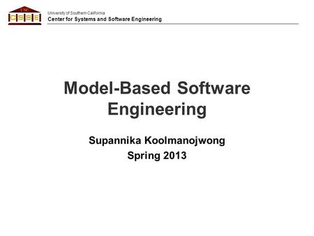 University of Southern California Center for Systems and Software Engineering Model-Based Software Engineering Supannika Koolmanojwong Spring 2013.