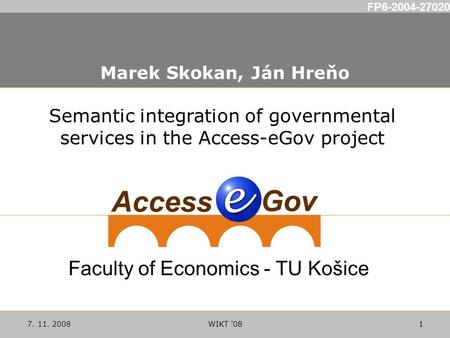 FP6-2004-27020 7. 11. 2008WIKT '081 Marek Skokan, Ján Hreňo Semantic integration of governmental services in the Access-eGov project Faculty of Economics.
