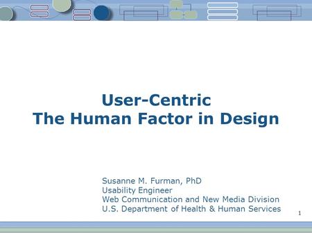 1 User-Centric The Human Factor in Design Susanne M. Furman, PhD Usability Engineer Web Communication and New Media Division U.S. Department of Health.
