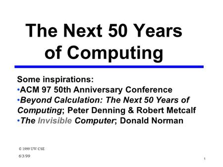 1 6/3/99 The Next 50 Years of Computing © 1999 UW CSE Some inspirations: ACM 97 50th Anniversary Conference Beyond Calculation: The Next 50 Years of Computing;