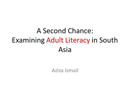 A Second Chance: Examining Adult Literacy in South Asia Aziza Ismail.