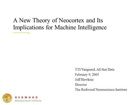 A New Theory of Neocortex and Its Implications for Machine Intelligence TTI/Vanguard, All that Data February 9, 2005 Jeff Hawkins Director The Redwood.